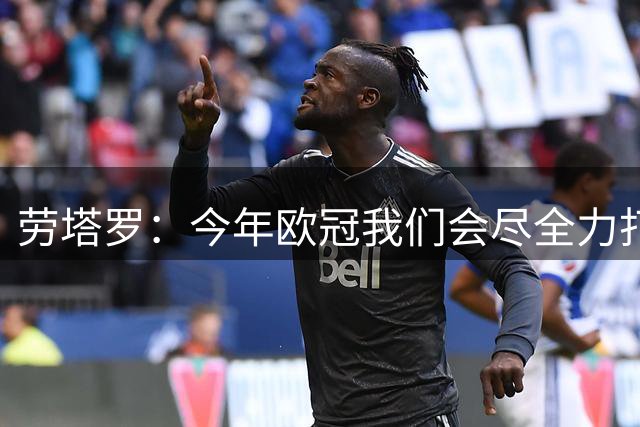 劳塔罗：今年欧冠我们会尽全力打出最佳表现，带领国米走得更远
